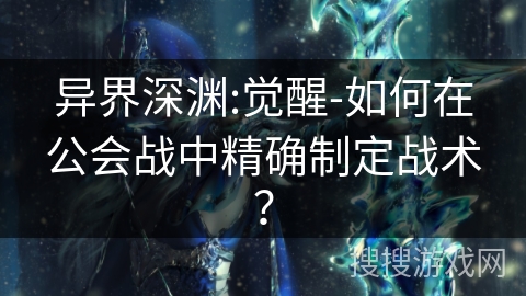 异界深渊:觉醒-如何在公会战中精确制定战术? 异界深渊:觉醒-如何在公会战中精确制定战术?