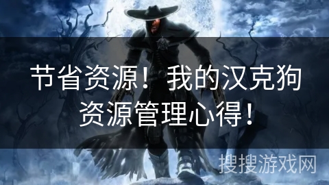 节省资源!我的汉克狗资源管理心得! 节省资源!我的汉克狗资源管理心得!