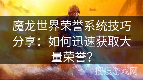 魔龙世界荣誉系统技巧分享：如何迅速获取大量荣誉？