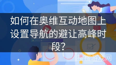 如何在奥维互动地图上设置导航的避让高峰时段? 如何在奥维互动地图上设置导航的避让高峰时段?