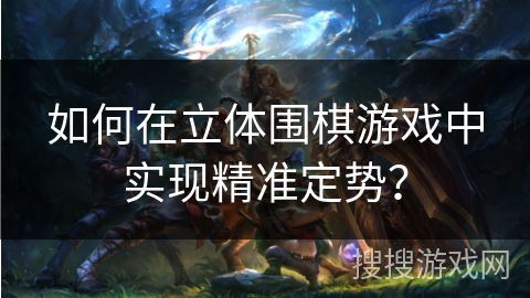 如何在立体围棋游戏中实现精准定势？