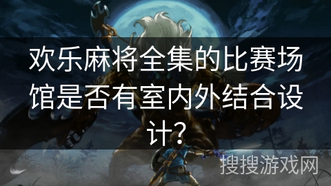 欢乐麻将全集的比赛场馆是否有室内外结合设计？