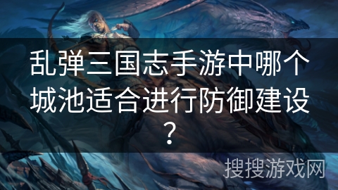 乱弹三国志手游中哪个城池适合进行防御建设？