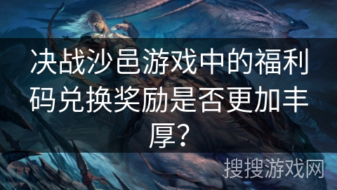 决战沙邑游戏中的福利码兑换奖励是否更加丰厚？