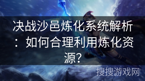 决战沙邑炼化系统解析:如何合理利用炼化资源?