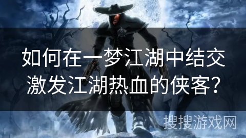 如何在一梦江湖中结交激发江湖热血的侠客?