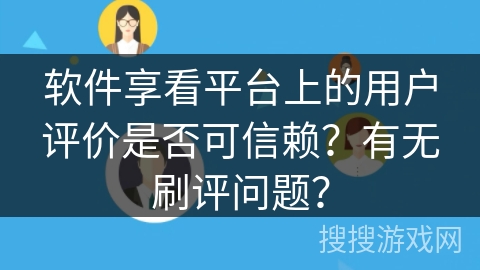 软件享看平台上的用户评价是否可信赖?有无刷评问题? 软件享看平台上的用户评价是否可信赖?有无刷评问题?