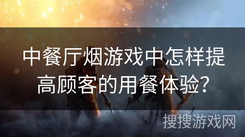 中餐厅烟游戏中怎样提高顾客的用餐体验?