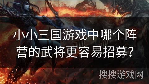 小小三国游戏中哪个阵营的武将更容易招募?