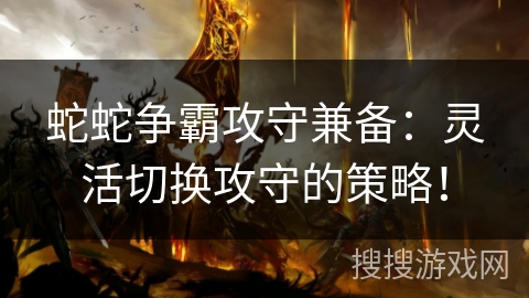 蛇蛇争霸攻守兼备：灵活切换攻守的策略！