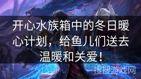 开心水族箱中的冬日暖心计划,给鱼儿们送去温暖和关爱!