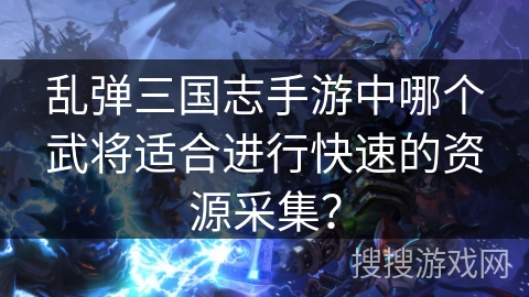 乱弹三国志手游中哪个武将适合进行快速的资源采集？