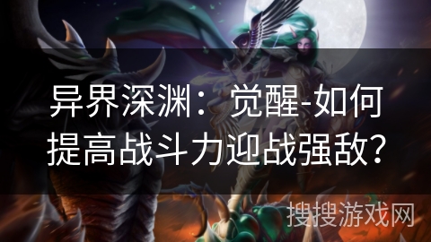 异界深渊：觉醒-如何提高战斗力迎战强敌？