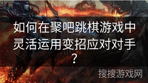 如何在聚吧跳棋游戏中灵活运用变招应对对手？