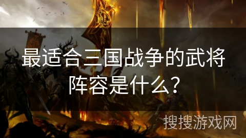 最适合三国战争的武将阵容是什么？