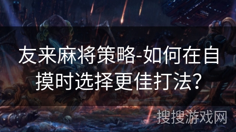 友来麻将策略-如何在自摸时选择更佳打法？