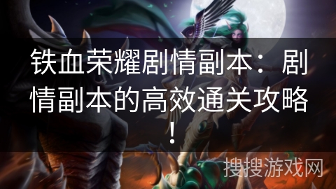 铁血荣耀剧情副本：剧情副本的高效通关攻略！