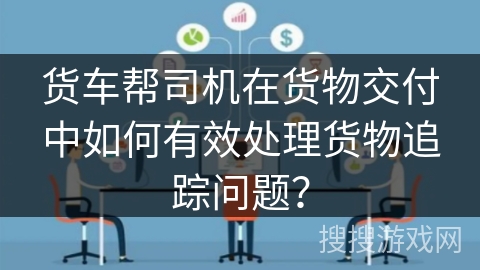 货车帮司机在货物交付中如何有效处理货物追踪问题？