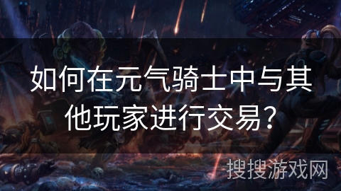 如何在元气骑士中与其他玩家进行交易？