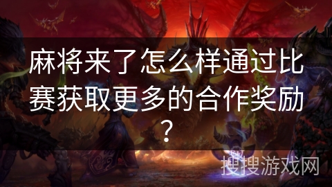麻将来了怎么样通过比赛获取更多的合作奖励？