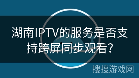 湖南IPTV的服务是否支持跨屏同步观看？