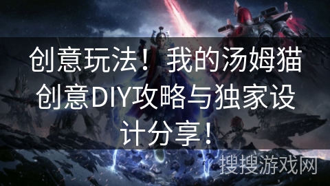 创意玩法！我的汤姆猫创意DIY攻略与独家设计分享！