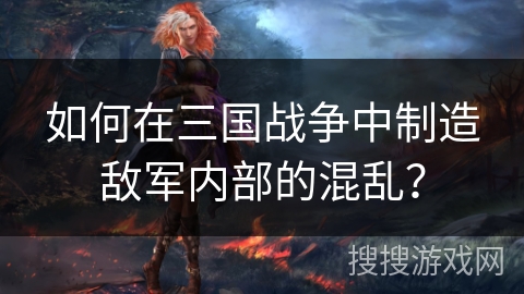 如何在三国战争中制造敌军内部的混乱？