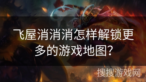 飞屋消消消怎样解锁更多的游戏地图？