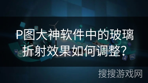 P图大神软件中的玻璃折射效果如何调整？