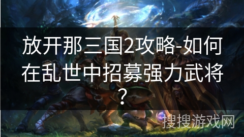 放开那三国2攻略-如何在乱世中招募强力武将？
