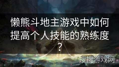 懒熊斗地主游戏中如何提高个人技能的熟练度？