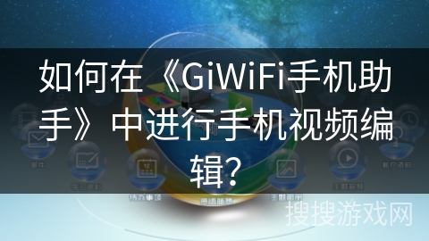 如何在《GiWiFi手机助手》中进行手机视频编辑？