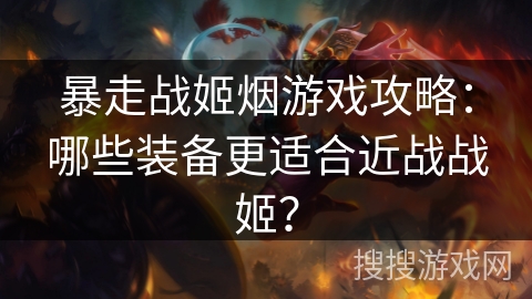 暴走战姬烟游戏攻略：哪些装备更适合近战战姬？