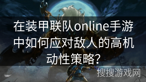 在装甲联队online手游中如何应对敌人的高机动性策略？