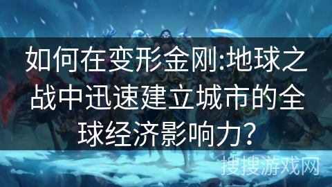 如何在变形金刚:地球之战中迅速建立城市的全球经济影响力？