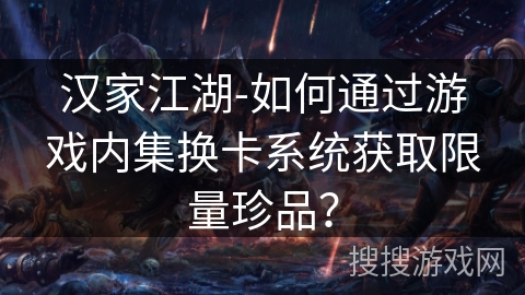 汉家江湖-如何通过游戏内集换卡系统获取限量珍品？