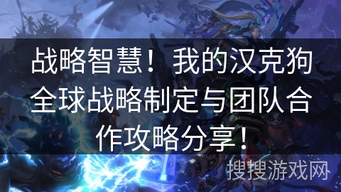 战略智慧！我的汉克狗全球战略制定与团队合作攻略分享！