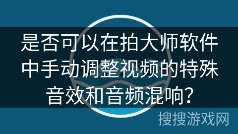 是否可以在拍大师软件中手动调整视频的特殊音效和音频混响？