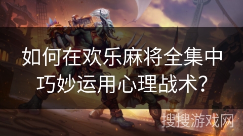 如何在欢乐麻将全集中巧妙运用心理战术? 如何在欢乐麻将全集中巧妙运用心理战术?