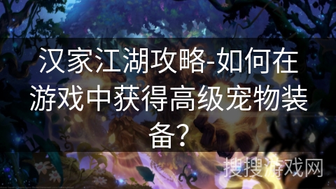 汉家江湖攻略-如何在游戏中获得高级宠物装备？