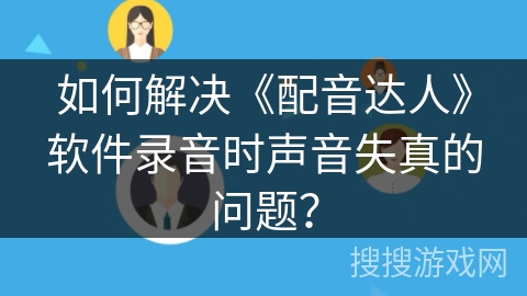 如何解决《配音达人》软件录音时声音失真的问题？