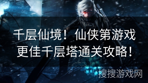 千层仙境！仙侠第游戏更佳千层塔通关攻略！