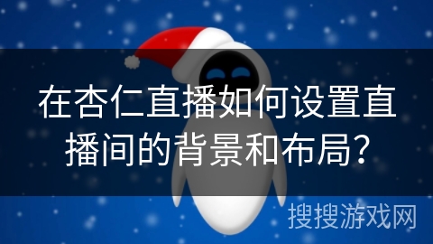 在杏仁直播如何设置直播间的背景和布局？