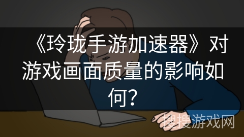 《玲珑手游加速器》对游戏画面质量的影响如何？
