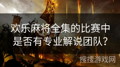 欢乐麻将全集的比赛中是否有专业解说团队? 欢乐麻将全集的比赛中是否有专业解说团队?
