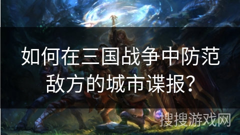 如何在三国战争中防范敌方的城市谍报？