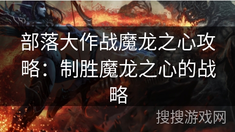 部落大作战魔龙之心攻略：制胜魔龙之心的战略