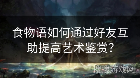 食物语如何通过好友互助提高艺术鉴赏? 食物语如何通过好友互助提高艺术鉴赏?
