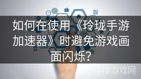 如何在使用《玲珑手游加速器》时避免游戏画面闪烁？