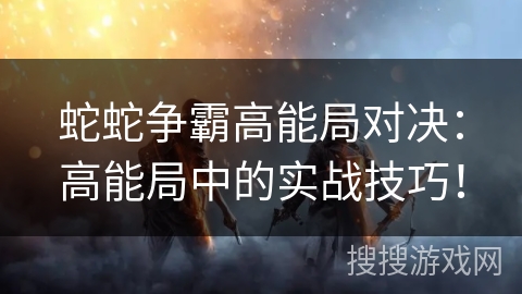 蛇蛇争霸高能局对决:高能局中的实战技巧! 蛇蛇争霸高能局对决:高能局中的实战技巧!
